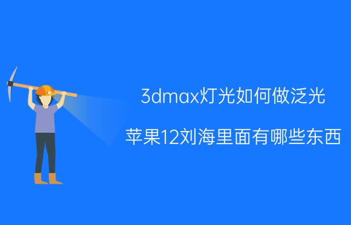 3dmax灯光如何做泛光 苹果12刘海里面有哪些东西？